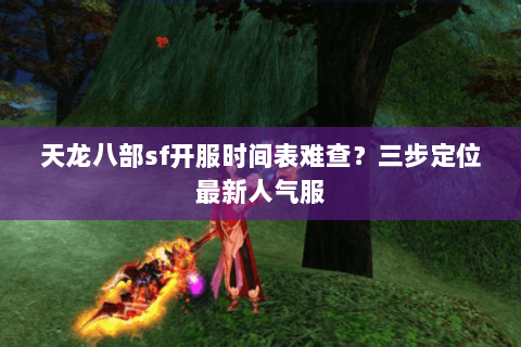 天龙八部sf开服时间表难查?三步定位最新人气服 天龙八部sf开服时间表难查?三步定位最新人气服