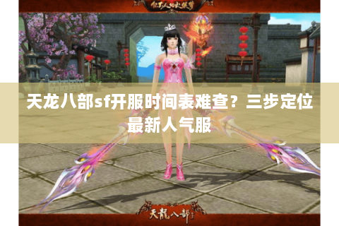 天龙八部sf开服时间表难查?三步定位最新人气服 天龙八部sf开服时间表难查?三步定位最新人气服