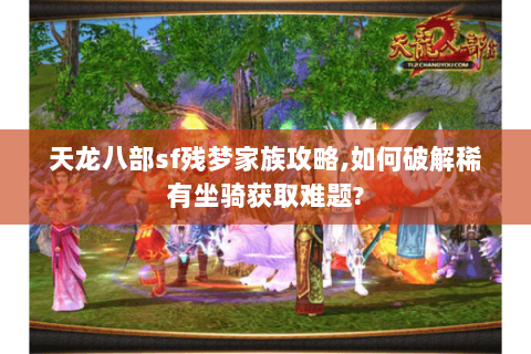 天龙八部sf残梦家族攻略,如何破解稀有坐骑获取难题? 天龙八部sf残梦家族攻略,如何破解稀有坐骑获取难题?