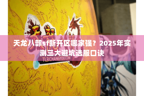 天龙八部sf新开区哪家强?2025年实测三大避坑选服口诀 天龙八部sf新开区哪家强?2025年实测三大避坑选服口诀