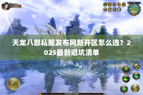 天龙八部私服发布网新开区怎么选？2025最新避坑清单