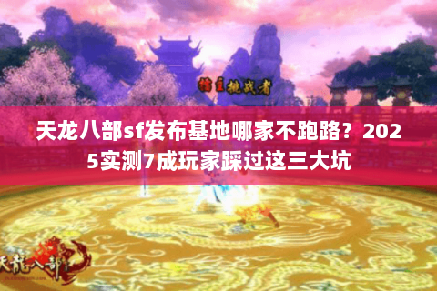 天龙八部sf发布基地哪家不跑路?2025实测7成玩家踩过这三大坑 天龙八部sf发布基地哪家不跑路?2025实测7成玩家踩过这三大坑