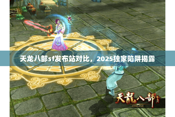 天龙八部sf发布站对比,2025独家陷阱揭露 天龙八部sf发布站对比,2025独家陷阱揭露
