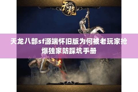 天龙八部sf源端怀旧版为何被老玩家抢爆独家防踩坑手册 天龙八部sf源端怀旧版为何被老玩家抢爆独家防踩坑手册