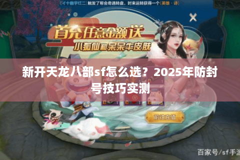 新开天龙八部sf怎么选?2025年防封号技巧实测 新开天龙八部sf怎么选?2025年防封号技巧实测
