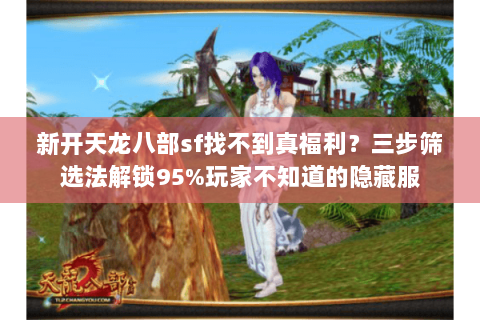 新开天龙八部sf找不到真福利？三步筛选法解锁95%玩家不知道的隐藏服