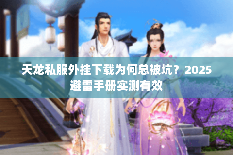 天龙私服外挂下载为何总被坑?2025避雷手册实测有效 天龙私服外挂下载为何总被坑?2025避雷手册实测有效