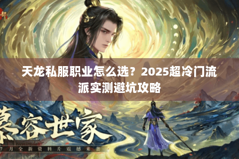 天龙私服职业怎么选?2025超冷门流派实测避坑攻略 天龙私服职业怎么选?2025超冷门流派实测避坑攻略