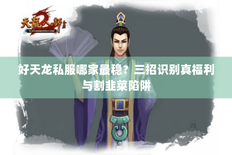 好天龙私服哪家最稳?三招识别真福利与割韭菜陷阱 好天龙私服哪家最稳?三招识别真福利与割韭菜陷阱