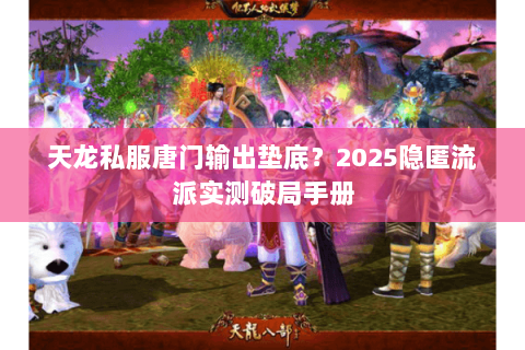 天龙私服唐门输出垫底?2025隐匿流派实测破局手册 天龙私服唐门输出垫底?2025隐匿流派实测破局手册