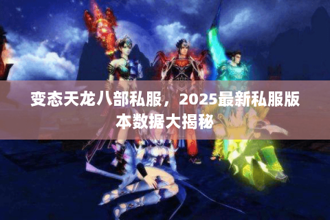 变态天龙八部私服，2025最新私服版本数据大揭秘