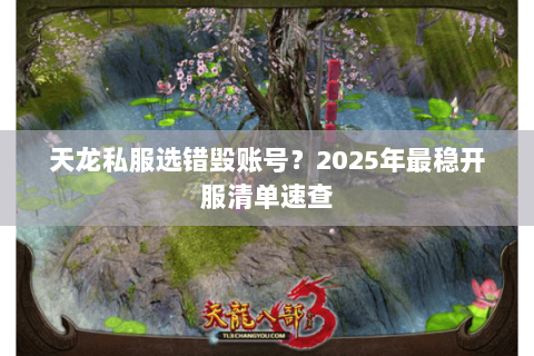 天龙私服选错毁账号？2025年最稳开服清单速查