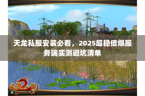 天龙私服安装必看,2025超稳倍爆服务端实测避坑清单 天龙私服安装必看,2025超稳倍爆服务端实测避坑清单