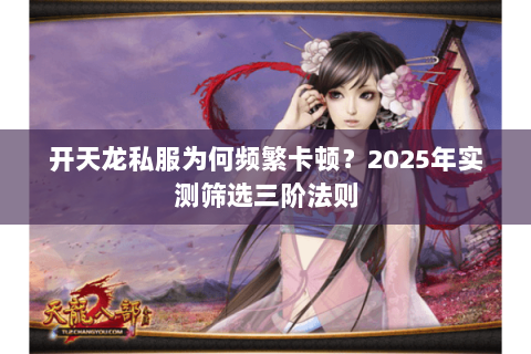 开天龙私服为何频繁卡顿?2025年实测筛选三阶法则 开天龙私服为何频繁卡顿?2025年实测筛选三阶法则