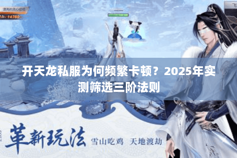 开天龙私服为何频繁卡顿?2025年实测筛选三阶法则 开天龙私服为何频繁卡顿?2025年实测筛选三阶法则