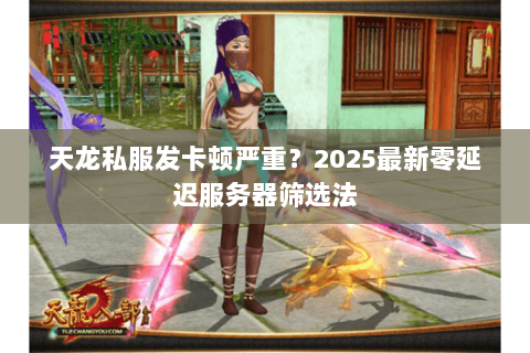 天龙私服发卡顿严重?2025最新零延迟服务器筛选法 天龙私服发卡顿严重?2025最新零延迟服务器筛选法
