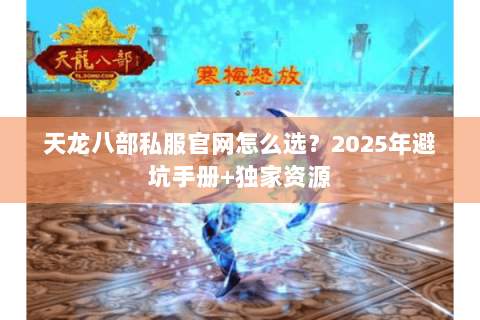 天龙八部私服官网怎么选?2025年避坑手册+独家资源 天龙八部私服官网怎么选?2025年避坑手册+独家资源