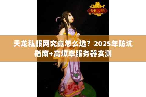 天龙私服网究竟怎么选？2025年防坑指南+高爆率服务器实测