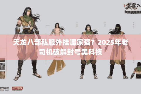 天龙八部私服外挂哪家强?2025年老司机破解封号黑科技 天龙八部私服外挂哪家强?2025年老司机破解封号黑科技