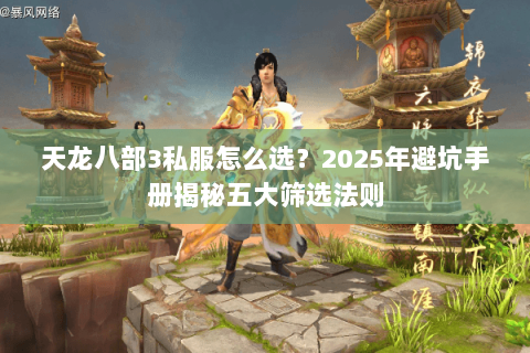 天龙八部3私服怎么选?2025年避坑手册揭秘五大筛选法则 天龙八部3私服怎么选?2025年避坑手册揭秘五大筛选法则