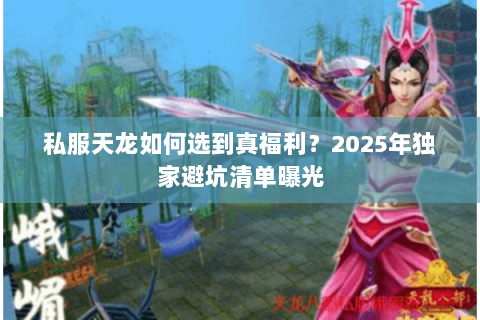 私服天龙如何选到真福利？2025年独家避坑清单曝光