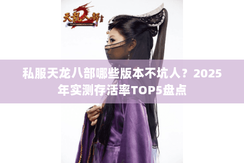 私服天龙八部哪些版本不坑人?2025年实测存活率TOP5盘点 私服天龙八部哪些版本不坑人?2025年实测存活率TOP5盘点