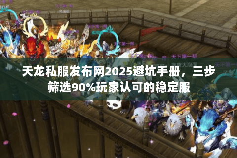 天龙私服发布网2025避坑手册,三步筛选90%玩家认可的稳定服 天龙私服发布网2025避坑手册,三步筛选90%玩家认可的稳定服