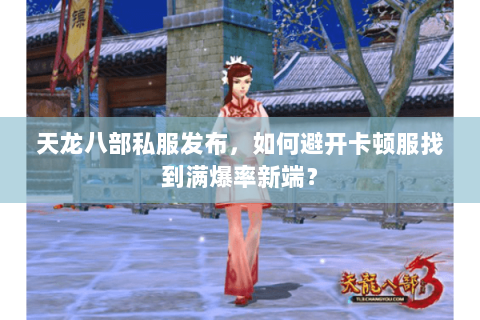 天龙八部私服发布,如何避开卡顿服找到满爆率新端? 天龙八部私服发布,如何避开卡顿服找到满爆率新端?