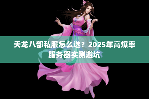 天龙八部私服怎么选?2025年高爆率服务器实测避坑 天龙八部私服怎么选?2025年高爆率服务器实测避坑