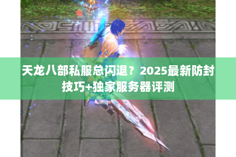 天龙八部私服总闪退？2025最新防封技巧+独家服务器评测