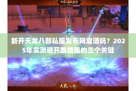 新开天龙八部私服发布网靠谱吗？2025年实测避开跑路服的三个关键