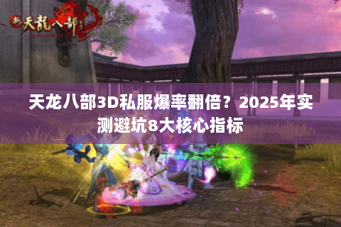 天龙八部3D私服爆率翻倍?2025年实测避坑8大核心指标 天龙八部3D私服爆率翻倍?2025年实测避坑8大核心指标