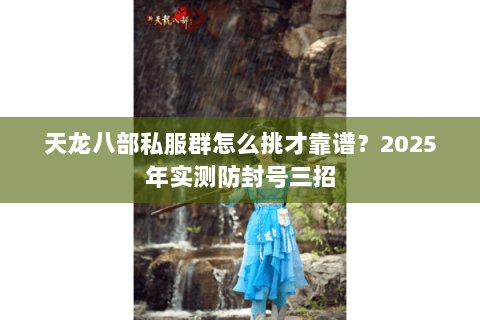 天龙八部私服群怎么挑才靠谱?2025年实测防封号三招 天龙八部私服群怎么挑才靠谱?2025年实测防封号三招