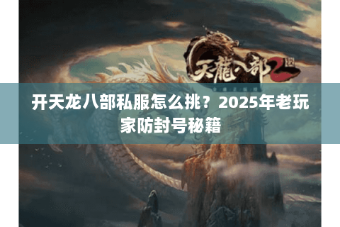 开天龙八部私服怎么挑?2025年老玩家防封号秘籍 开天龙八部私服怎么挑?2025年老玩家防封号秘籍