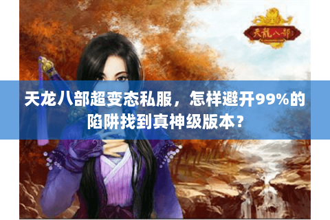 天龙八部超变态私服,怎样避开99%的陷阱找到真神级版本? 天龙八部超变态私服,怎样避开99%的陷阱找到真神级版本?