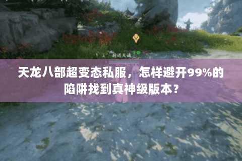 天龙八部超变态私服,怎样避开99%的陷阱找到真神级版本? 天龙八部超变态私服,怎样避开99%的陷阱找到真神级版本?