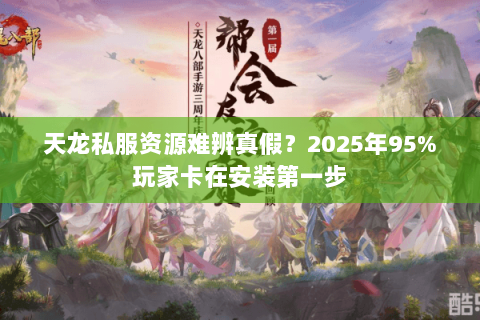 天龙私服资源难辨真假?2025年95%玩家卡在安装第一步 天龙私服资源难辨真假?2025年95%玩家卡在安装第一步