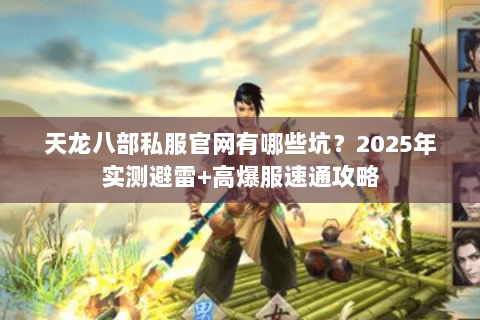 天龙八部私服官网有哪些坑?2025年实测避雷+高爆服速通攻略 天龙八部私服官网有哪些坑?2025年实测避雷+高爆服速通攻略