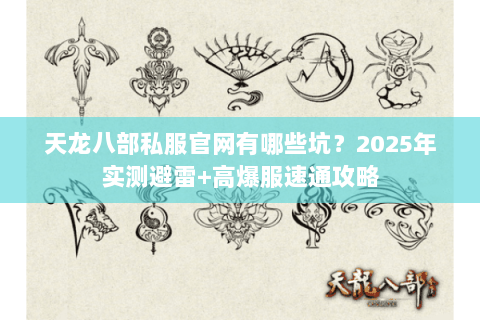 天龙八部私服官网有哪些坑?2025年实测避雷+高爆服速通攻略 天龙八部私服官网有哪些坑?2025年实测避雷+高爆服速通攻略