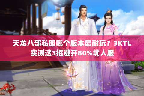天龙八部私服哪个版本最耐玩?3KTL实测这3招避开80%坑人服 天龙八部私服哪个版本最耐玩?3KTL实测这3招避开80%坑人服