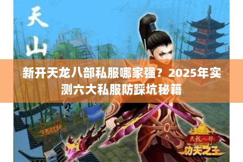 新开天龙八部私服哪家强？2025年实测六大私服防踩坑秘籍