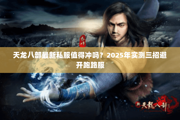 天龙八部最新私服值得冲吗？2025年实测三招避开跑路服