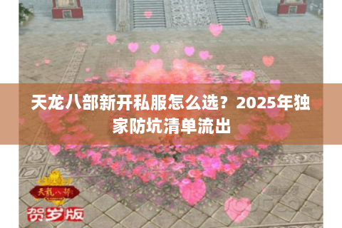 天龙八部新开私服怎么选?2025年独家防坑清单流出 天龙八部新开私服怎么选?2025年独家防坑清单流出