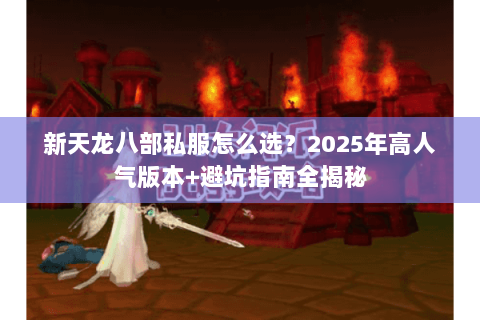 新天龙八部私服怎么选？2025年高人气版本+避坑指南全揭秘