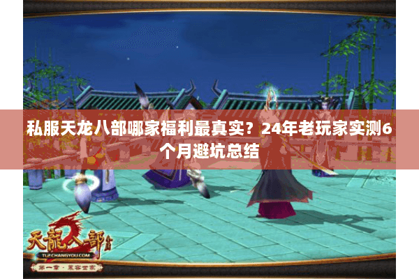 私服天龙八部哪家福利最真实?24年老玩家实测6个月避坑总结 私服天龙八部哪家福利最真实?24年老玩家实测6个月避坑总结