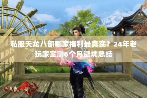 私服天龙八部哪家福利最真实?24年老玩家实测6个月避坑总结 私服天龙八部哪家福利最真实?24年老玩家实测6个月避坑总结