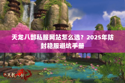 天龙八部私服网站怎么选?2025年防封稳服避坑手册 天龙八部私服网站怎么选?2025年防封稳服避坑手册