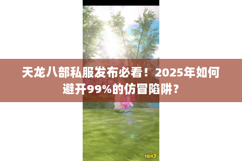 天龙八部私服发布必看!2025年如何避开99%的仿冒陷阱? 天龙八部私服发布必看!2025年如何避开99%的仿冒陷阱?