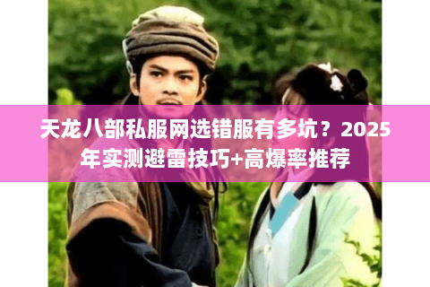 天龙八部私服网选错服有多坑?2025年实测避雷技巧+高爆率推荐 天龙八部私服网选错服有多坑?2025年实测避雷技巧+高爆率推荐