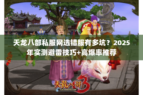 天龙八部私服网选错服有多坑?2025年实测避雷技巧+高爆率推荐 天龙八部私服网选错服有多坑?2025年实测避雷技巧+高爆率推荐